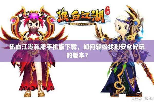 热血江湖私服手机版下载，如何轻松找到安全好玩的版本？