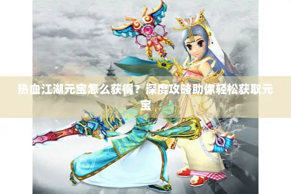 热血江湖元宝怎么获得？深度攻略助你轻松获取元宝