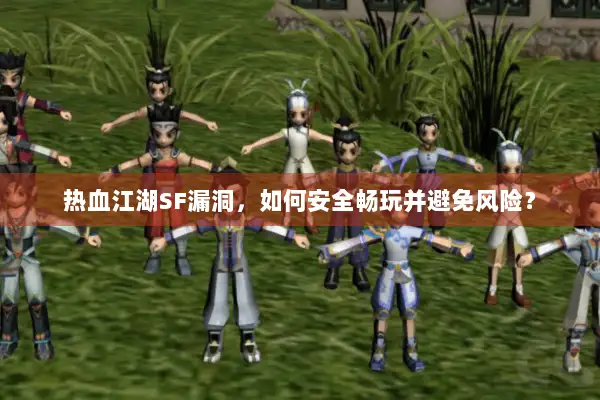热血江湖SF漏洞,如何安全畅玩并避免风险? 热血江湖SF漏洞,如何安全畅玩并避免风险?