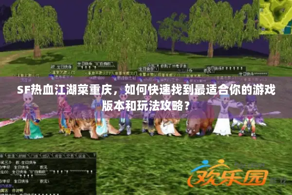 SF热血江湖菜重庆,如何快速找到最适合你的游戏版本和玩法攻略? SF热血江湖菜重庆,如何快速找到最适合你的游戏版本和玩法攻略?