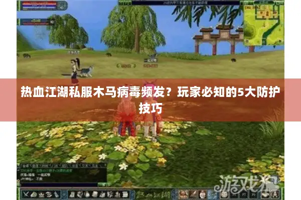热血江湖私服木马病毒频发？玩家必知的5大防护技巧