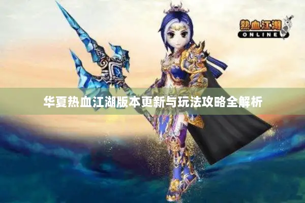 华夏热血江湖版本更新与玩法攻略全解析 华夏热血江湖版本更新与玩法攻略全解析