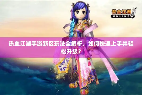 热血江湖手游新区玩法全解析,如何快速上手并轻松升级? 热血江湖手游新区玩法全解析,如何快速上手并轻松升级?