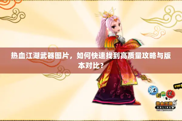 热血江湖武器图片，如何快速找到高质量攻略与版本对比？