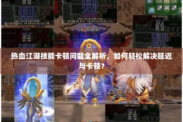 热血江湖技能卡顿问题全解析，如何轻松解决延迟与卡顿？