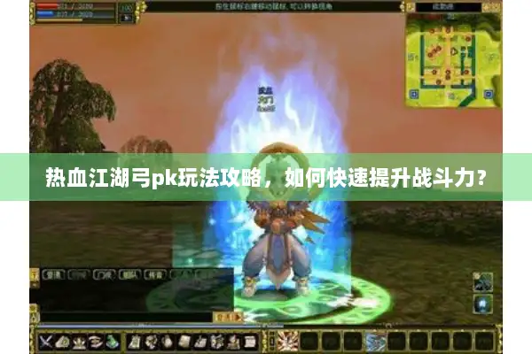 热血江湖弓pk玩法攻略，如何快速提升战斗力？