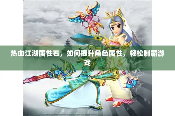 热血江湖属性石，如何提升角色属性，轻松制霸游戏