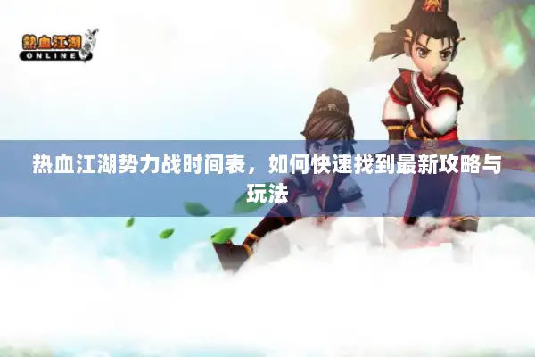 热血江湖势力战时间表,如何快速找到最新攻略与玩法 热血江湖势力战时间表,如何快速找到最新攻略与玩法