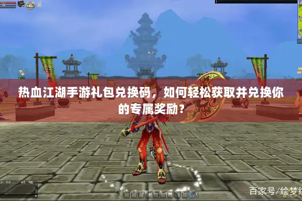 热血江湖手游礼包兑换码，如何轻松获取并兑换你的专属奖励？