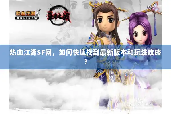 热血江湖SF网，如何快速找到最新版本和玩法攻略？