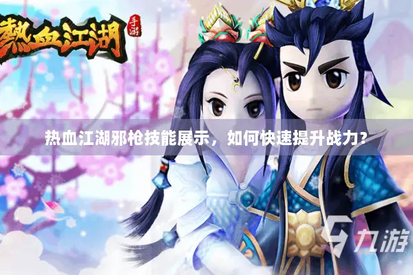 热血江湖邪枪技能展示，如何快速提升战力？