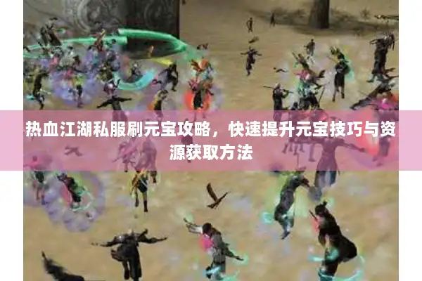 热血江湖私服刷元宝攻略，快速提升元宝技巧与资源获取方法