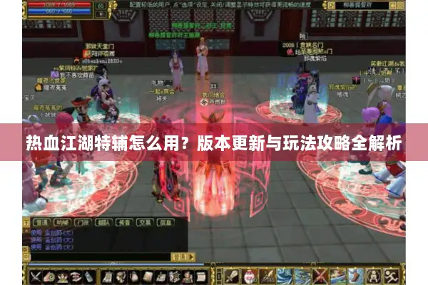 热血江湖特辅怎么用?版本更新与玩法攻略全解析 热血江湖特辅怎么用?版本更新与玩法攻略全解析