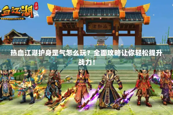 热血江湖护身罡气怎么玩?全面攻略让你轻松提升战力! 热血江湖护身罡气怎么玩?全面攻略让你轻松提升战力!