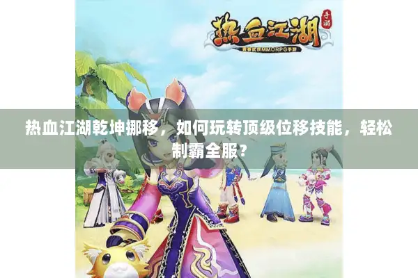 热血江湖乾坤挪移，如何玩转顶级位移技能，轻松制霸全服？