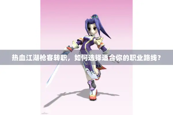 热血江湖枪客转职，如何选择适合你的职业路线？
