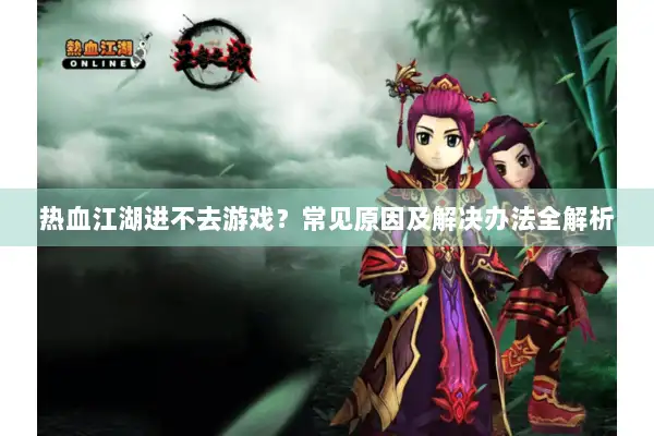 热血江湖进不去游戏?常见原因及解决办法全解析 热血江湖进不去游戏?常见原因及解决办法全解析