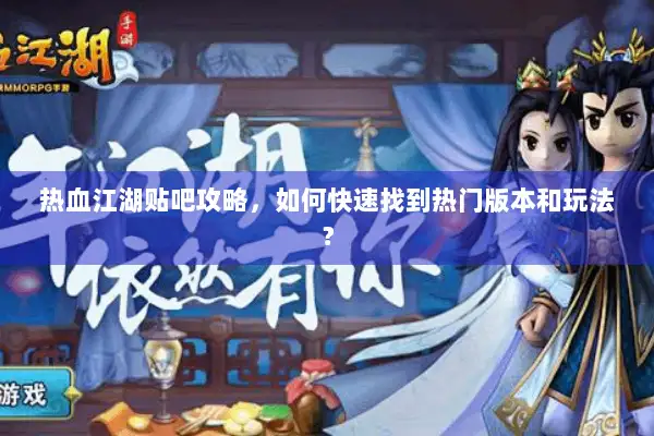 热血江湖贴吧攻略，如何快速找到热门版本和玩法？