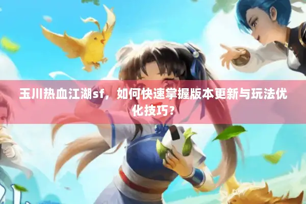 玉川热血江湖sf，如何快速掌握版本更新与玩法优化技巧？