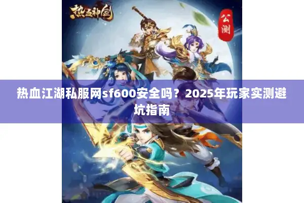 热血江湖私服网sf600安全吗？2025年玩家实测避坑指南