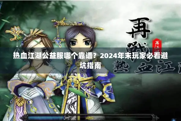 热血江湖公益服哪个靠谱？2024年末玩家必看避坑指南