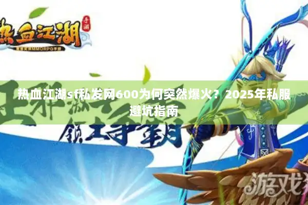 热血江湖sf私发网600为何突然爆火？2025年私服避坑指南