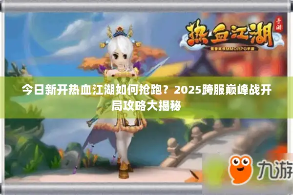 今日新开热血江湖如何抢跑？2025跨服巅峰战开局攻略大揭秘