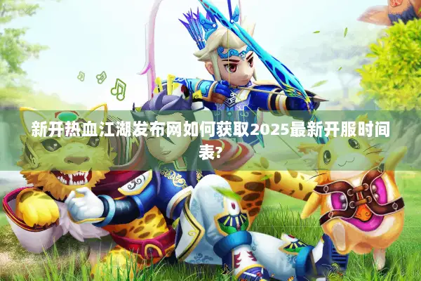 新开热血江湖发布网如何获取2025最新开服时间表?