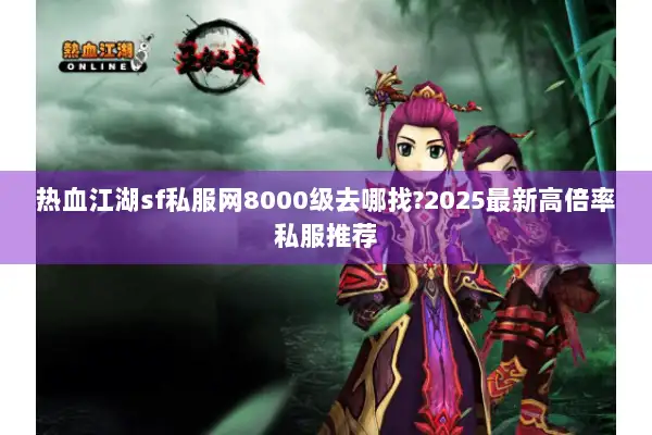热血江湖sf私服网8000级去哪找?2025最新高倍率私服推荐