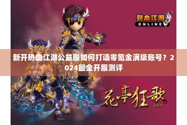 新开热血江湖公益服如何打造零氪金满级账号?2024最全开服测评 新开热血江湖公益服如何打造零氪金满级账号?2024最全开服测评