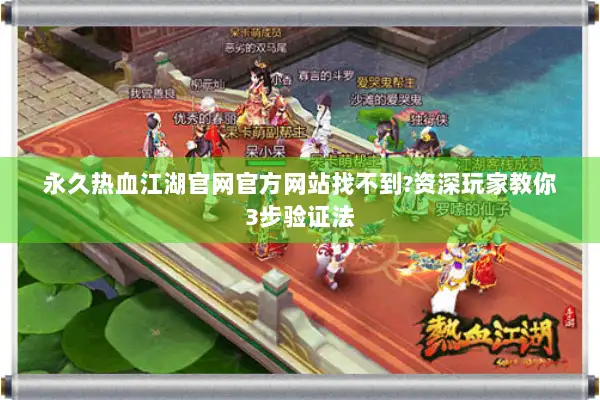 永久热血江湖官网官方网站找不到?资深玩家教你3步验证法