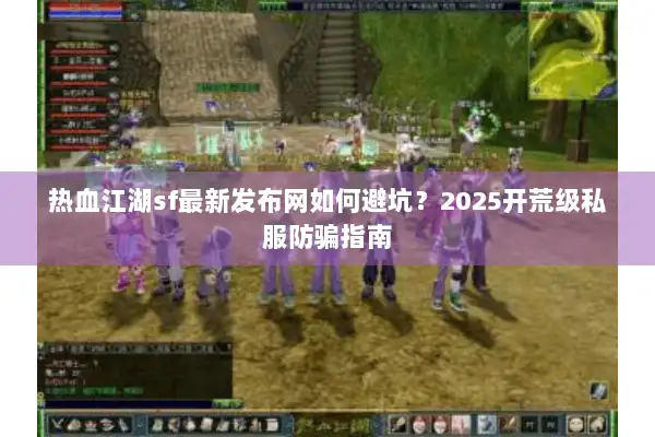 热血江湖sf最新发布网如何避坑？2025开荒级私服防骗指南