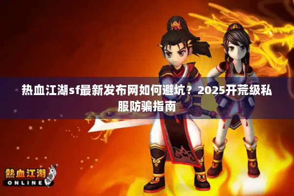热血江湖sf最新发布网如何避坑？2025开荒级私服防骗指南