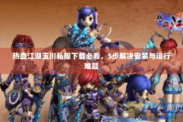 热血江湖玉川私服下载必看，5步解决安装与运行难题