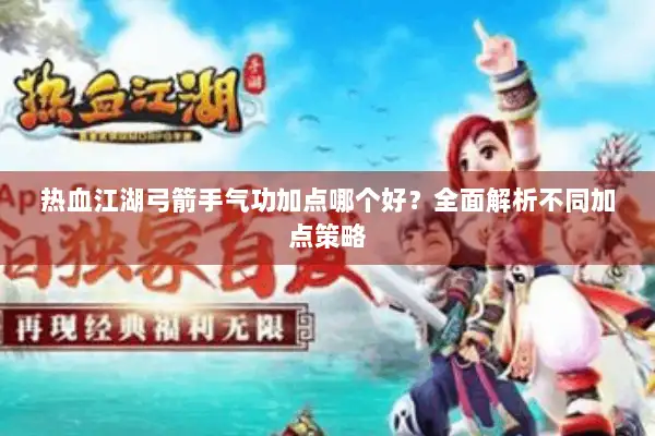 热血江湖弓箭手气功加点哪个好？全面解析不同加点策略