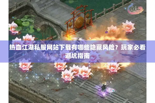 热血江湖私服网站下载有哪些隐藏风险？玩家必看避坑指南
