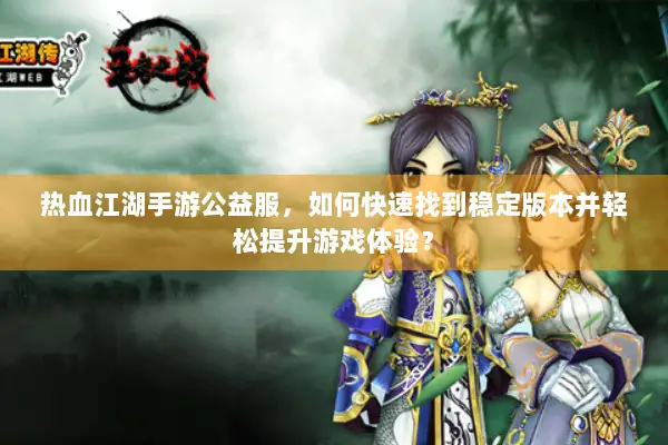 热血江湖手游公益服，如何快速找到稳定版本并轻松提升游戏体验？