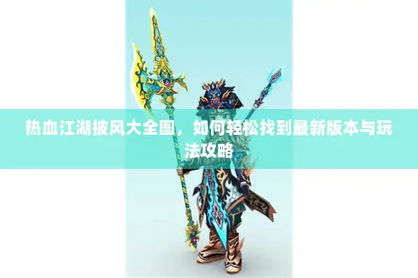 热血江湖披风大全图，如何轻松找到最新版本与玩法攻略