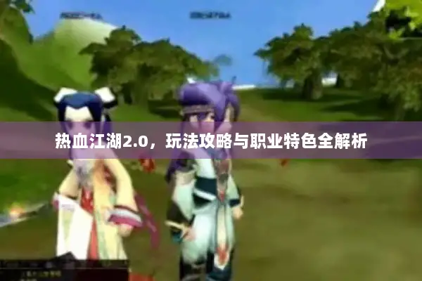 热血江湖2.0,玩法攻略与职业特色全解析 热血江湖2.0,玩法攻略与职业特色全解析