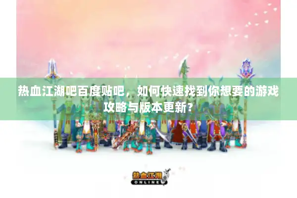 热血江湖吧百度贴吧，如何快速找到你想要的游戏攻略与版本更新？