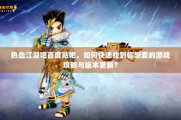热血江湖吧百度贴吧，如何快速找到你想要的游戏攻略与版本更新？
