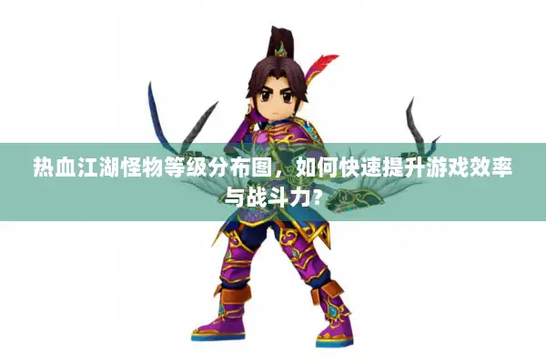 热血江湖怪物等级分布图，如何快速提升游戏效率与战斗力？