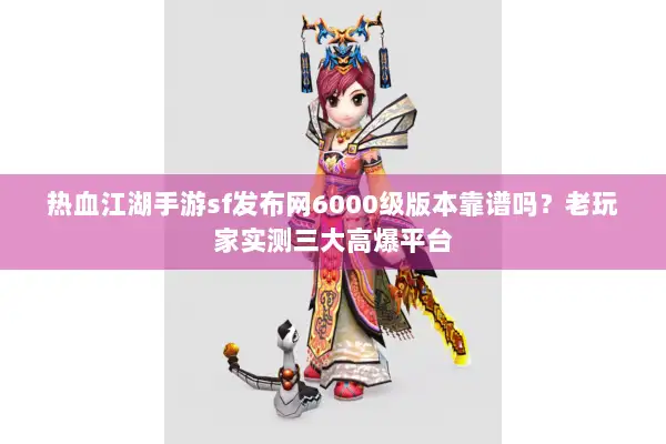 热血江湖手游sf发布网6000级版本靠谱吗?老玩家实测三大高爆平台 热血江湖手游sf发布网6000级版本靠谱吗?老玩家实测三大高爆平台