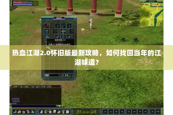 热血江湖2.0怀旧版最新攻略，如何找回当年的江湖味道？