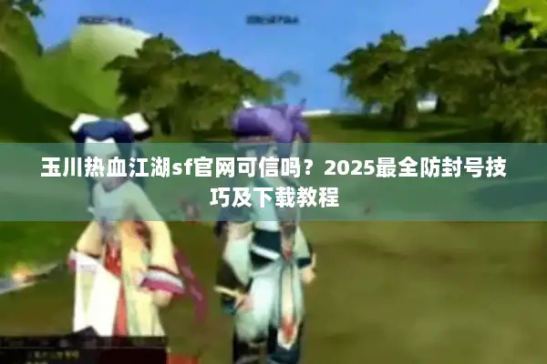 玉川热血江湖sf官网可信吗？2025最全防封号技巧及下载教程