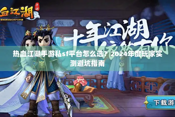热血江湖手游私sf平台怎么选？2024年度玩家实测避坑指南