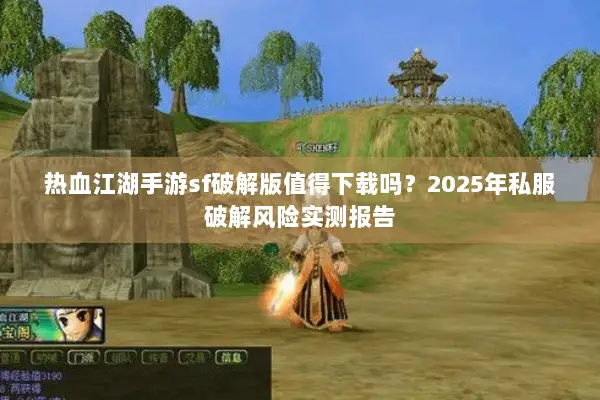 热血江湖手游sf破解版值得下载吗？2025年私服破解风险实测报告