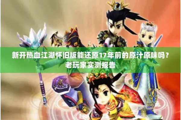 新开热血江湖怀旧版能还原17年前的原汁原味吗？老玩家实测报告