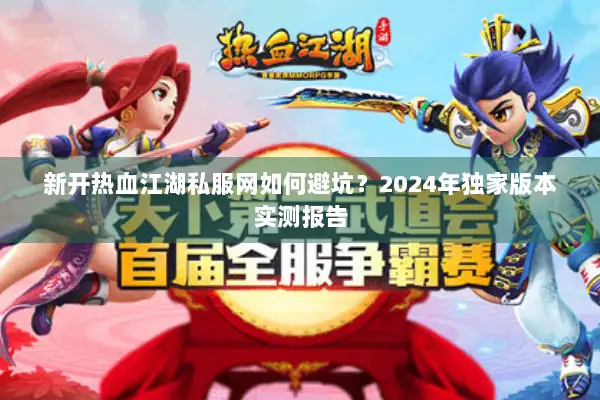 新开热血江湖私服网如何避坑？2024年独家版本实测报告