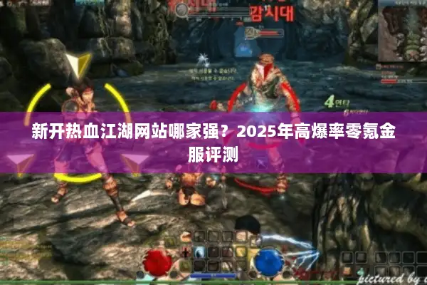 新开热血江湖网站哪家强？2025年高爆率零氪金服评测